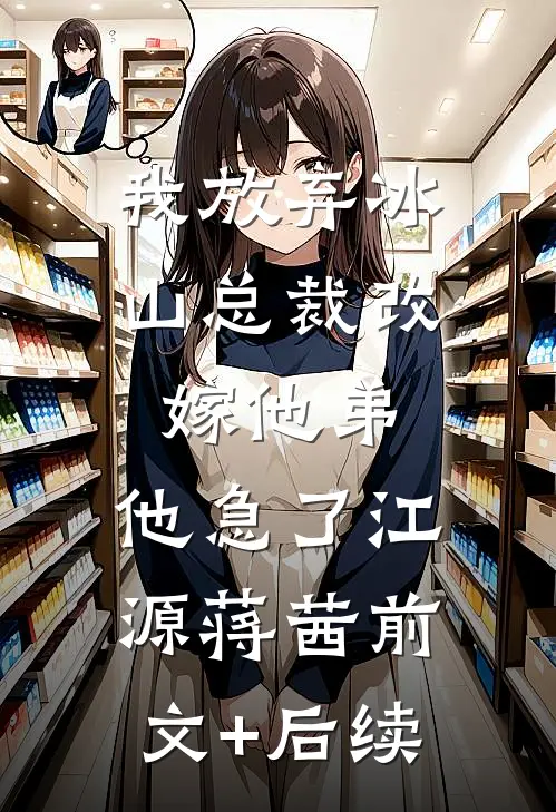 我放弃冰山总裁改嫁他弟，他急了江源蒋茜前文+后续