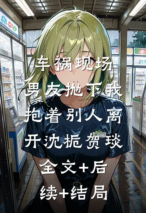车祸现场，男友抛下我抱着别人离开沈栀贺琰全文+后续+结局
