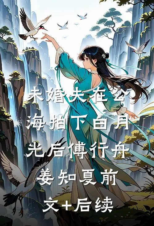 未婚夫在公海拍下白月光后傅行舟姜知夏前文+后续