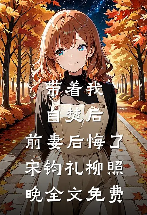 带着我自焚后，前妻后悔了宋钧礼柳照晚全文免费