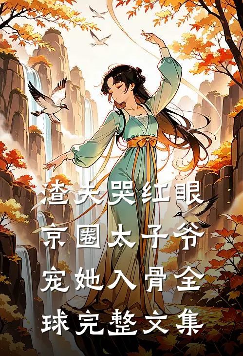 渣夫哭红眼，京圈太子爷宠她入骨全球完整文集