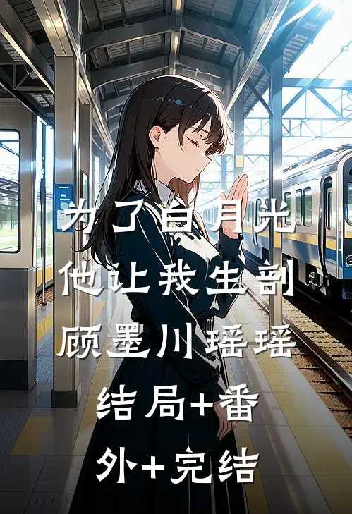 为了白月光，他让我生剖顾墨川瑶瑶:结局+番外+完结