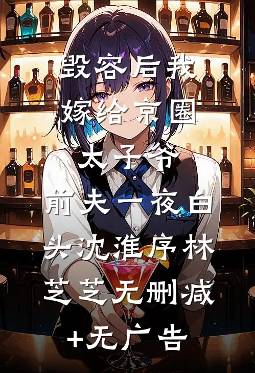 毁容后我嫁给京圈太子爷，前夫一夜白头沈淮序林芝芝无删减+无广告