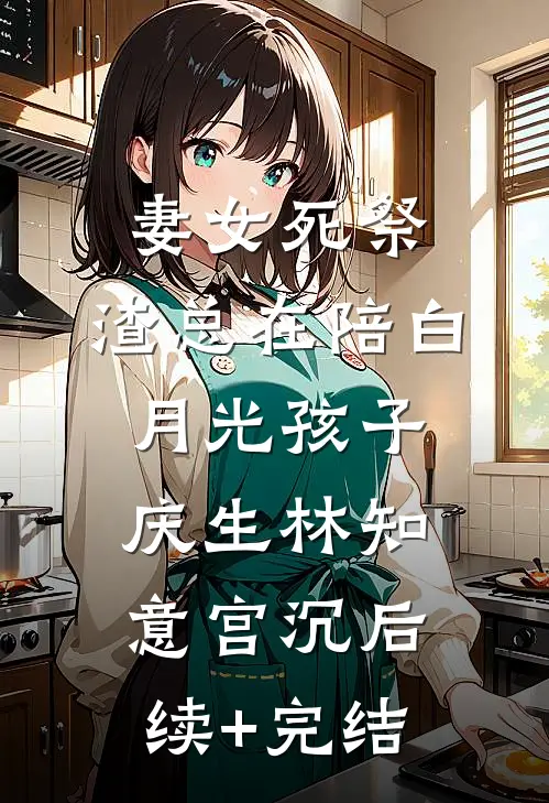 妻女死祭，渣总在陪白月光孩子庆生林知意宫沉后续+完结