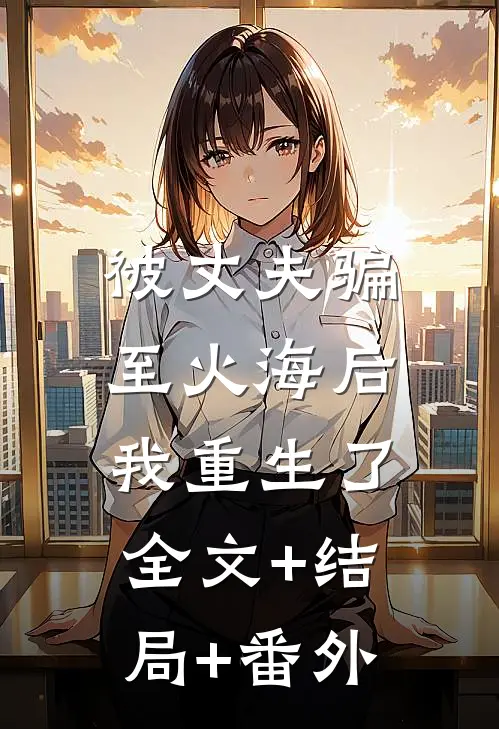 被丈夫骗至火海后，我重生了全文+结局+番外