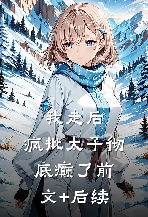 我走后，疯批太子彻底癫了前文+后续