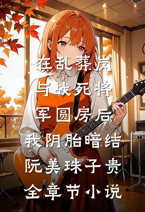 在乱葬岗与战死将军圆房后，我阴胎暗结阮美珠子贵全章节小说