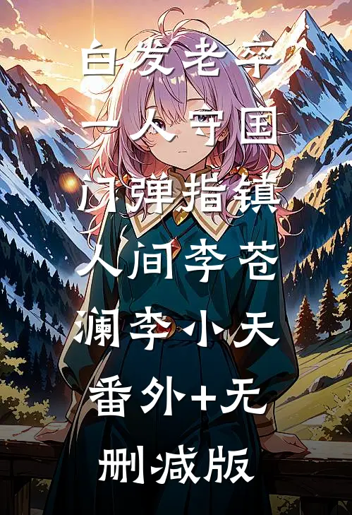 白发老卒：一人守国门弹指镇人间李苍澜李小天:番外+无删减版