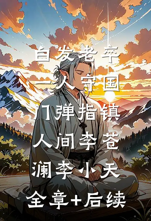 白发老卒：一人守国门弹指镇人间李苍澜李小天:全章+后续