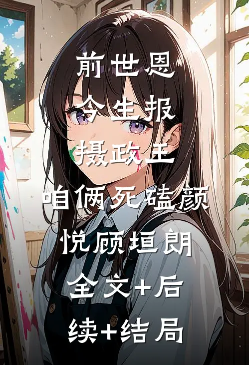 前世恩今生报，摄政王，咱俩死磕颜悦顾垣朗:全文+后续+结局