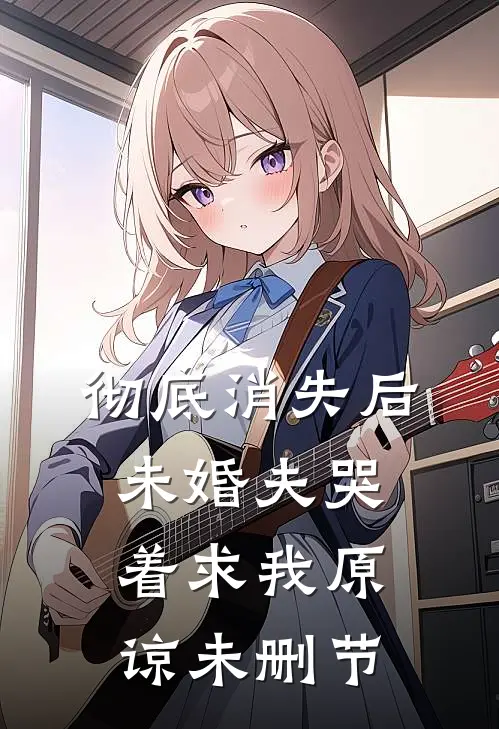 彻底消失后，未婚夫哭着求我原谅未删节