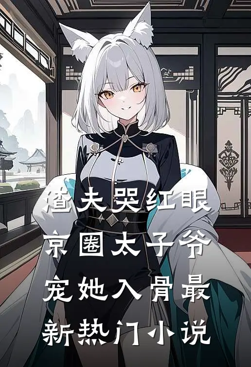 渣夫哭红眼，京圈太子爷宠她入骨最新热门小说
