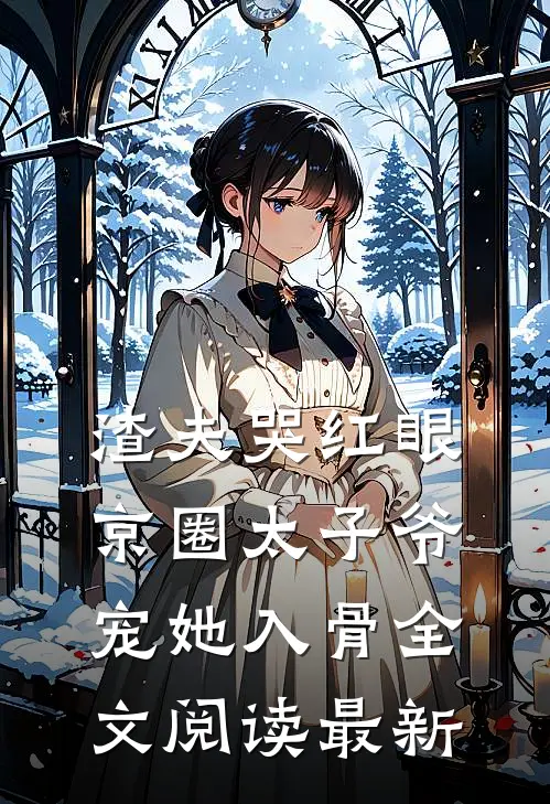 渣夫哭红眼，京圈太子爷宠她入骨全文阅读最新