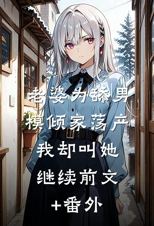 老婆为舔男模倾家荡产，我却叫她继续前文+番外