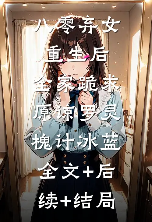八零弃女重生后，全家跪求原谅罗灵槐计冰蓝:全文+后续+结局