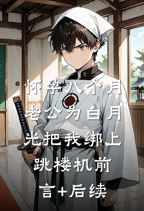 怀孕八个月，老公为白月光把我绑上跳楼机前言+后续