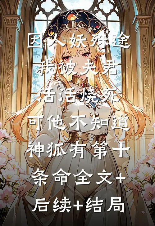 因人妖殊途我被夫君活活烧死，可他不知道神狐有第十条命全文+后续+结局