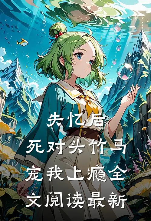 失忆后，死对头竹马宠我上瘾全文阅读最新