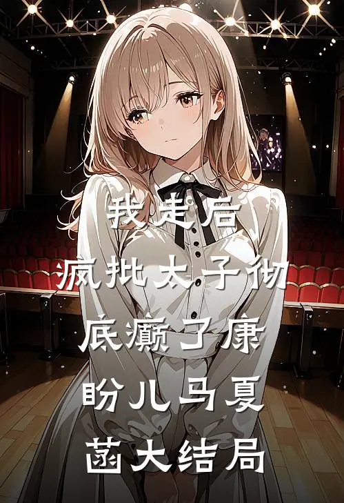 我走后，疯批太子彻底癫了康盼儿马夏菡大结局