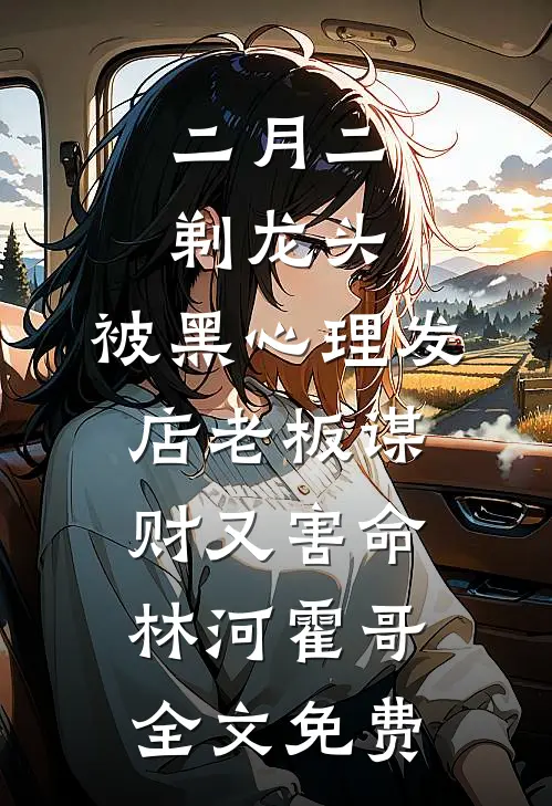 二月二剃龙头，被黑心理发店老板谋财又害命林河霍哥全文免费