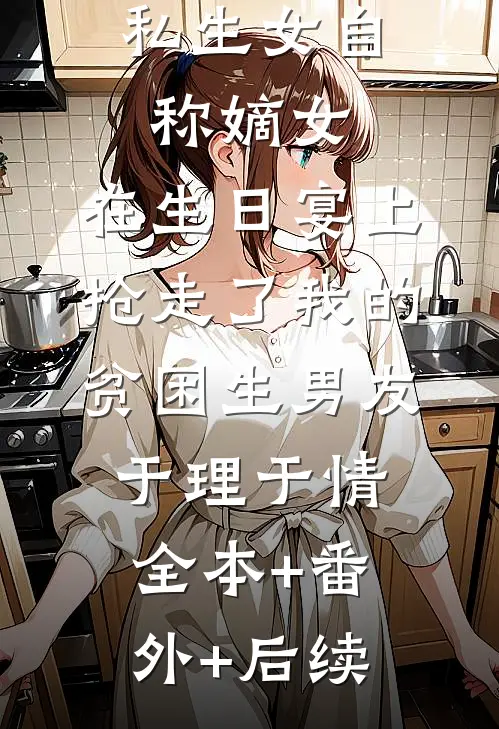 私生女自称嫡女，在生日宴上抢走了我的贫困生男友于理于情全本+番外+后续
