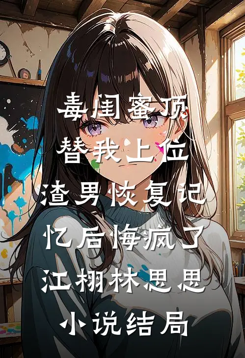毒闺蜜顶替我上位，渣男恢复记忆后悔疯了江栩林思思小说结局