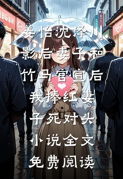姜怡沈泽川影后妻子和竹马官宣后，我捧红妻子死对头小说全文免费阅读