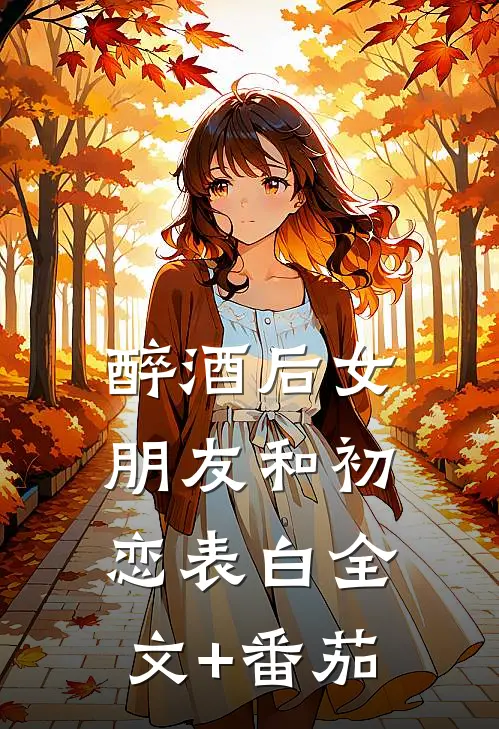 醉酒后女朋友和初恋表白全文+番茄