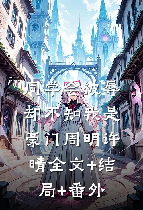 同学会被辱，却不知我是豪门周明许晴全文+结局+番外