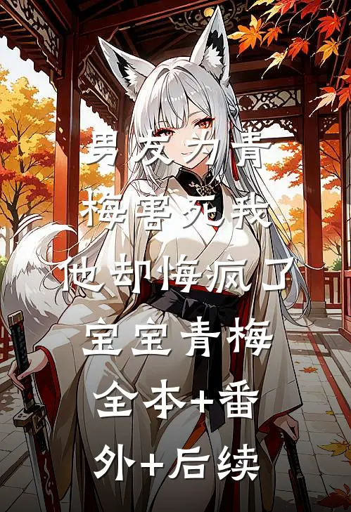 男友为青梅害死我，他却悔疯了宝宝青梅全本+番外+后续