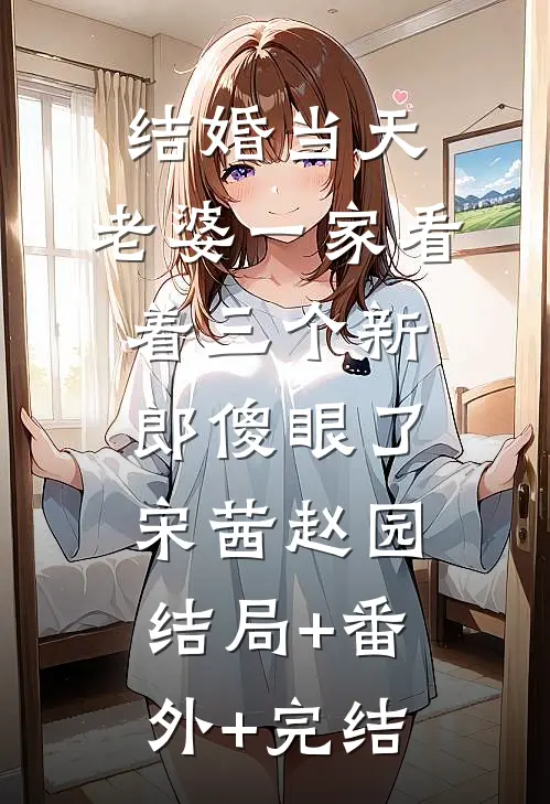 结婚当天，老婆一家看着三个新郎傻眼了宋茜赵园:结局+番外+完结