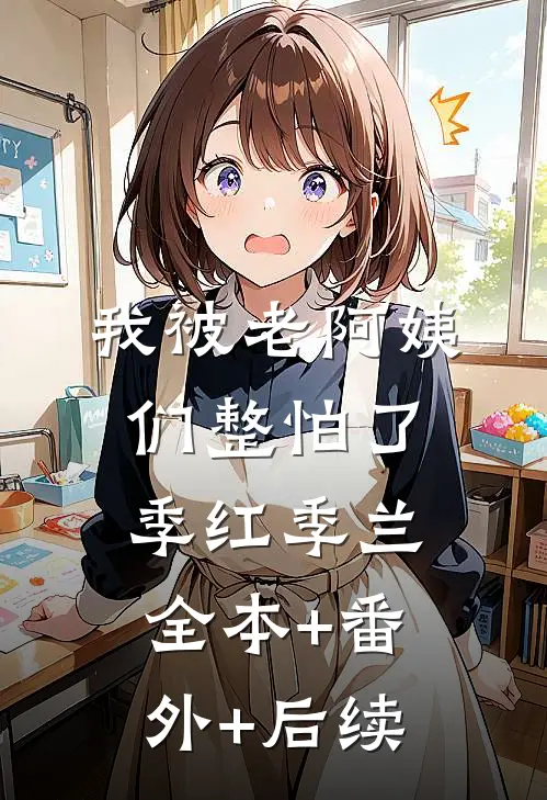 我被老阿姨们整怕了季红季兰全本+番外+后续