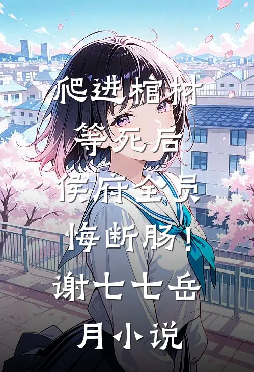 爬进棺材等死后，侯府全员悔断肠！谢七七岳月小说