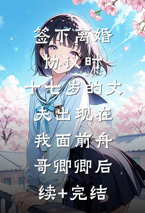签下离婚协议时，十七岁的丈夫出现在我面前舟哥卿卿后续+完结