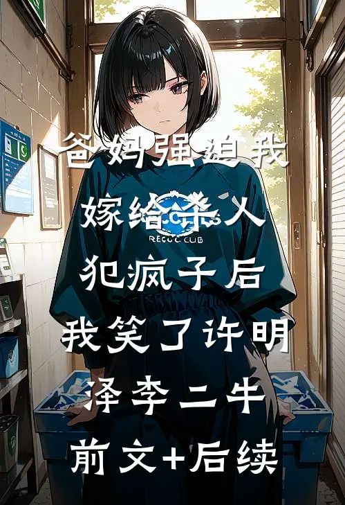 爸妈强迫我嫁给杀人犯疯子后，我笑了许明泽李二牛:前文+后续