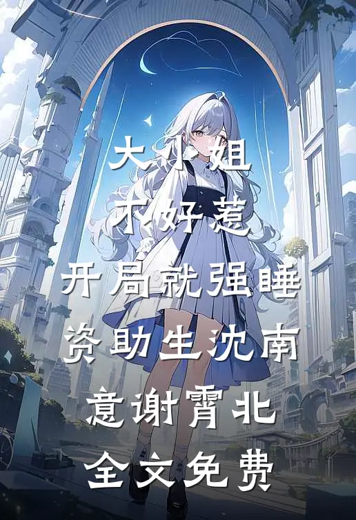 大小姐不好惹，开局就强睡资助生沈南意谢霄北全文免费