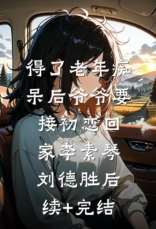 得了老年痴呆后爷爷要接初恋回家李素琴刘德胜后续+完结