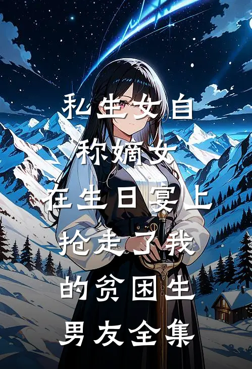私生女自称嫡女，在生日宴上抢走了我的贫困生男友全集