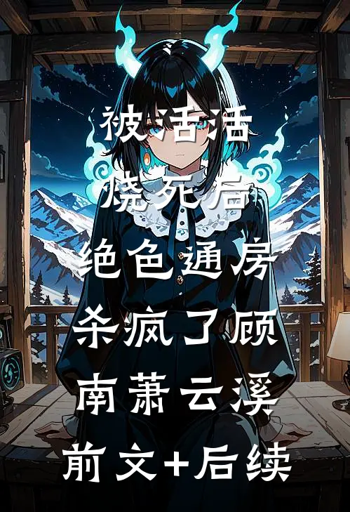 被活活烧死后，绝色通房杀疯了顾南萧云溪:前文+后续