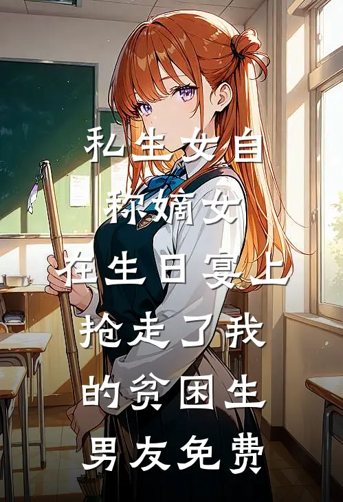 私生女自称嫡女，在生日宴上抢走了我的贫困生男友免费