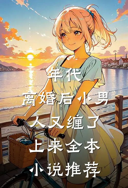 年代，离婚后小男人又缠了上来全本小说推荐
