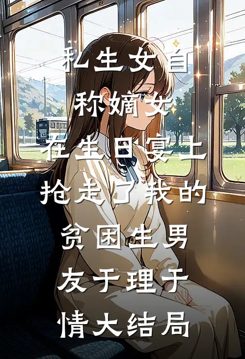 私生女自称嫡女，在生日宴上抢走了我的贫困生男友于理于情大结局