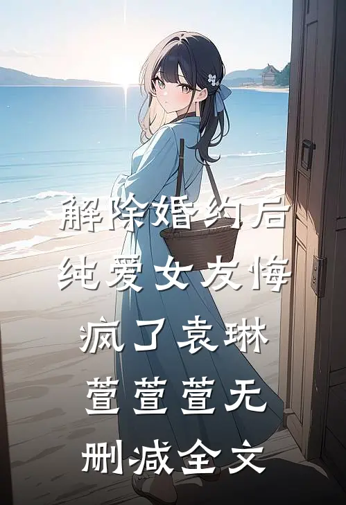 解除婚约后，纯爱女友悔疯了袁琳萱萱萱无删减全文