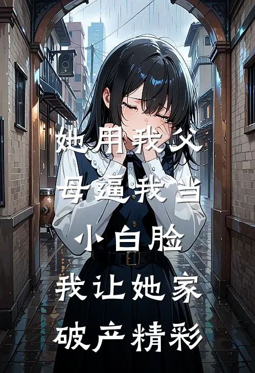 她用我父母逼我当小白脸，我让她家破产精彩