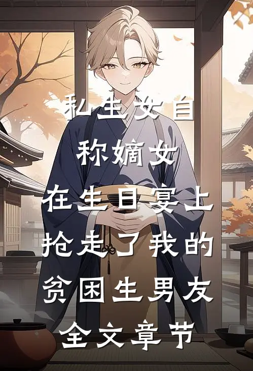私生女自称嫡女，在生日宴上抢走了我的贫困生男友全文章节
