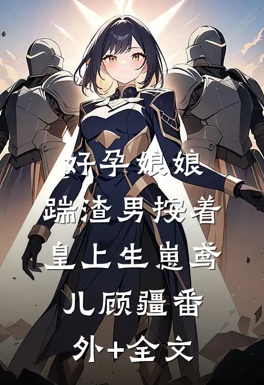 好孕娘娘，踹渣男按着皇上生崽鸢儿顾疆(番外)+(全文)