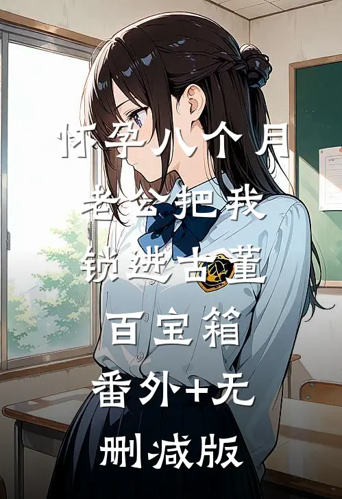 怀孕八个月，老公把我锁进古董百宝箱:番外+无删减版