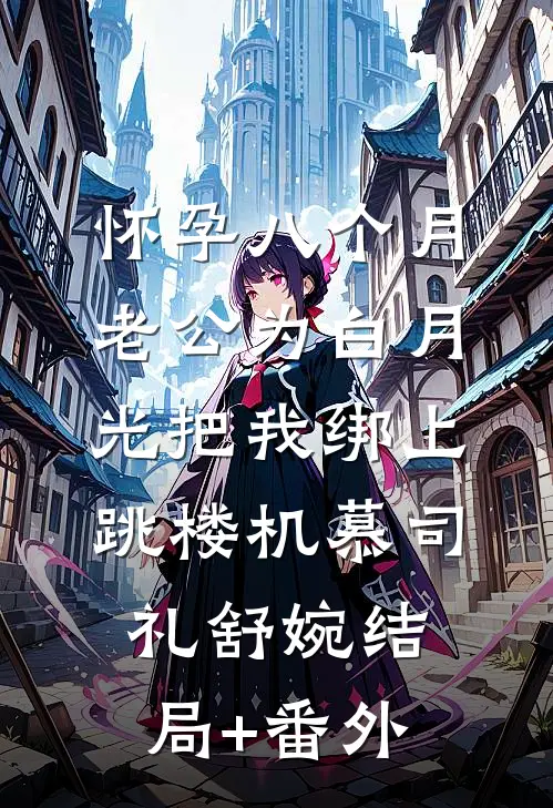 怀孕八个月，老公为白月光把我绑上跳楼机慕司礼舒婉结局+番外