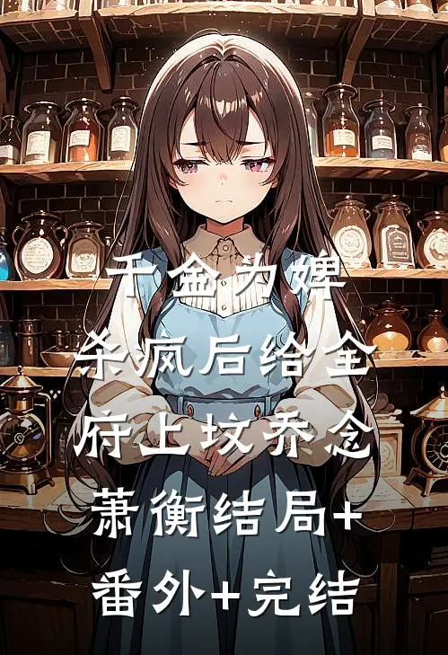 千金为婢，杀疯后给全府上坟乔念萧衡结局+番外+完结