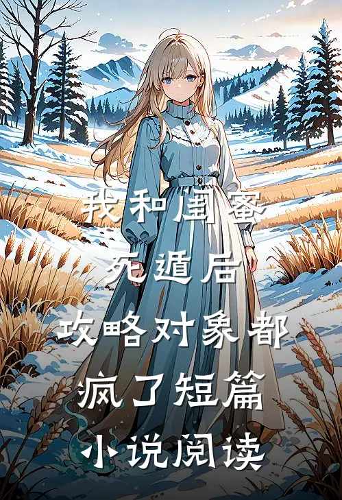 我和闺蜜死遁后，攻略对象都疯了短篇小说阅读